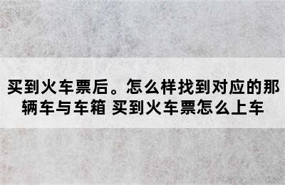 买到火车票后。怎么样找到对应的那辆车与车箱 买到火车票怎么上车